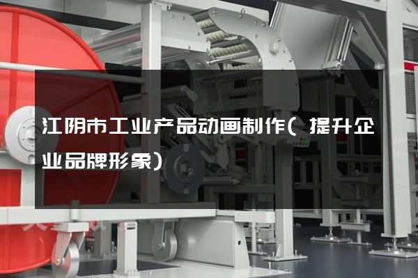 江阴市工业产品动画制作(提升企业品牌形象)