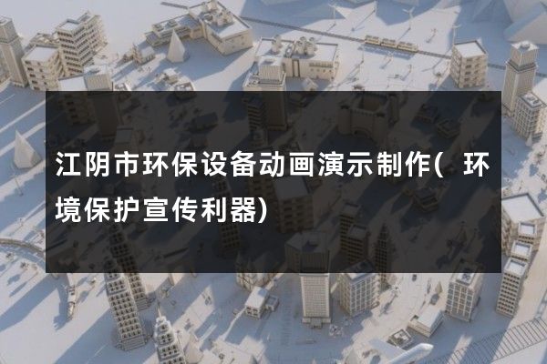 江阴市环保设备动画演示制作(环境保护宣传利器)