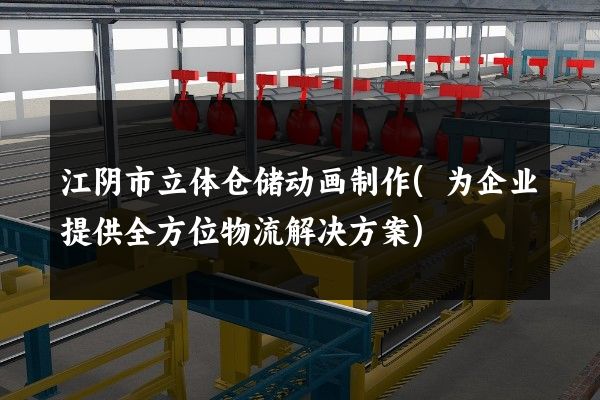 江阴市立体仓储动画制作(为企业提供全方位物流解决方案)