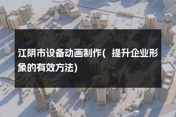 江阴市设备动画制作(提升企业形象的有效方法)