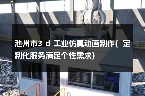 池州市3d工业仿真动画制作(定制化服务满足个性需求)