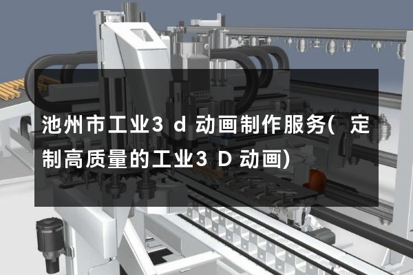 池州市工业3d动画制作服务(定制高质量的工业3D动画)