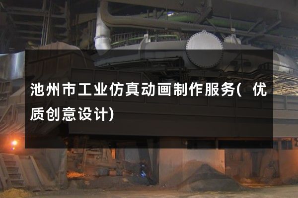 池州市工业仿真动画制作服务(优质创意设计)