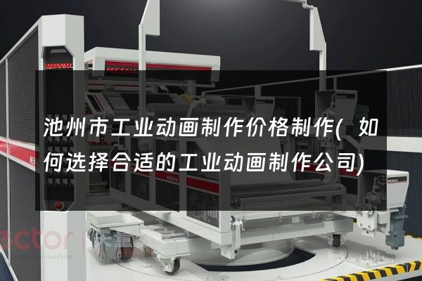 池州市工业动画制作价格制作(如何选择合适的工业动画制作公司)