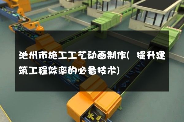 池州市施工工艺动画制作(提升建筑工程效率的必备技术)