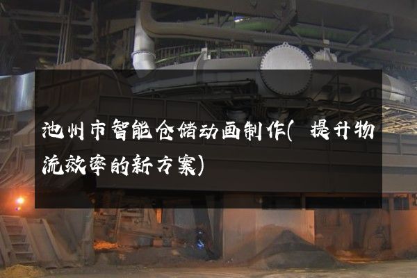 池州市智能仓储动画制作(提升物流效率的新方案)