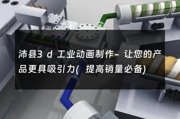 沛县3d工业动画制作-让您的产品更具吸引力(提高销量必备)