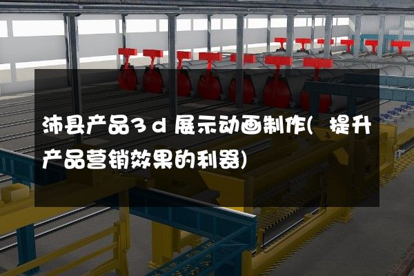 沛县产品3d展示动画制作(提升产品营销效果的利器)