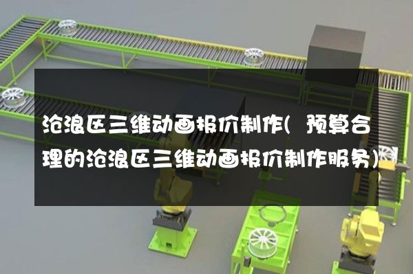 沧浪区三维动画报价制作(预算合理的沧浪区三维动画报价制作服务)