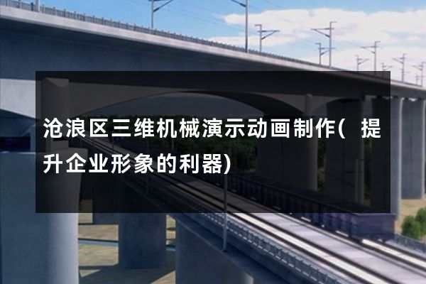 沧浪区三维机械演示动画制作(提升企业形象的利器)