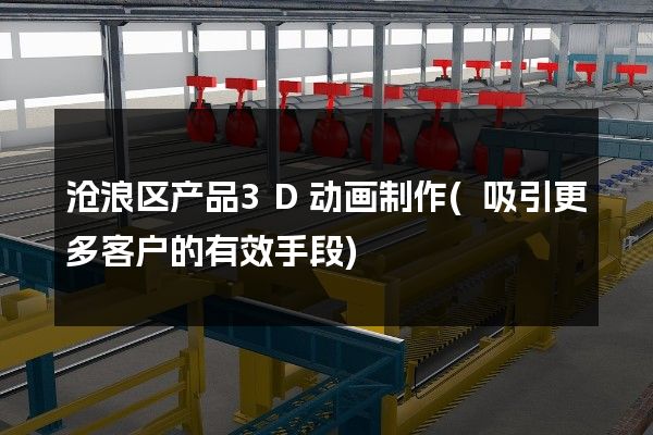 沧浪区产品3D动画制作(吸引更多客户的有效手段)