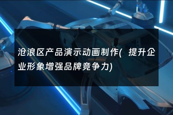 沧浪区产品演示动画制作(提升企业形象增强品牌竞争力)