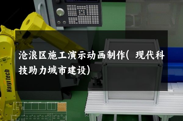 沧浪区施工演示动画制作(现代科技助力城市建设)