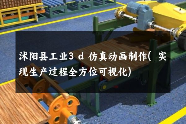 沭阳县工业3d仿真动画制作(实现生产过程全方位可视化)