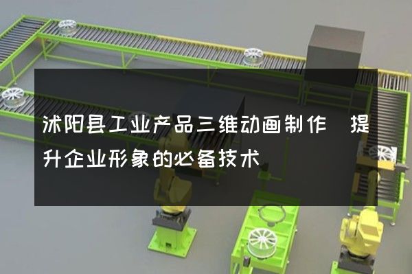 沭阳县工业产品三维动画制作(提升企业形象的必备技术)