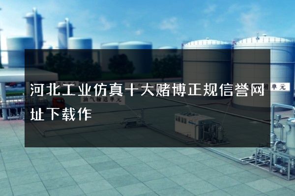 河北工业仿真十大赌博正规信誉网址下载作