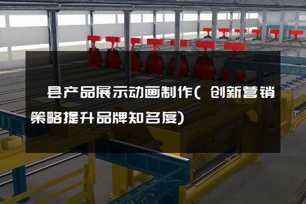 泗县产品展示动画制作(创新营销策略提升品牌知名度)