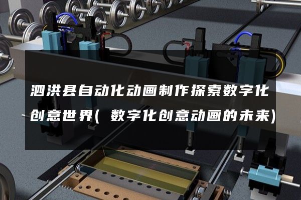 泗洪县自动化动画制作探索数字化创意世界(数字化创意动画的未来)