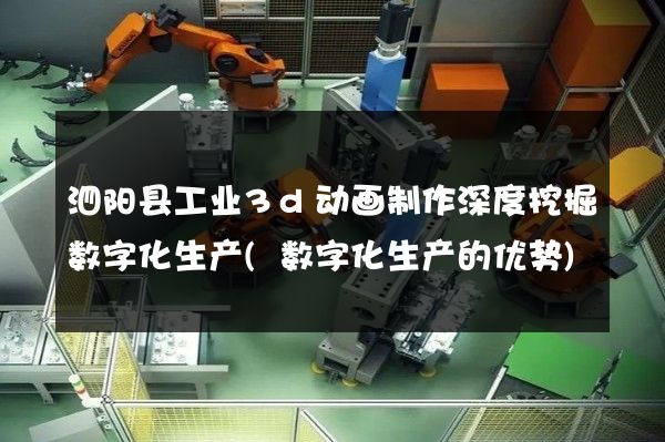 泗阳县工业3d动画制作深度挖掘数字化生产(数字化生产的优势)