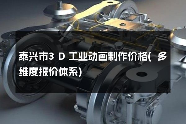 泰兴市3D工业动画制作价格(多维度报价体系)