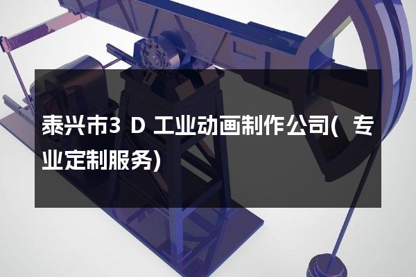 泰兴市3D工业动画制作公司(专业定制服务)