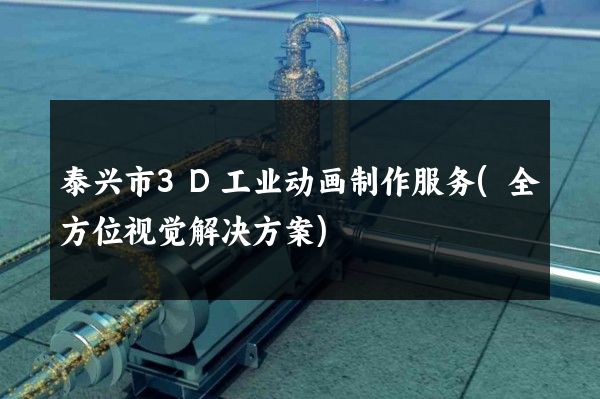 泰兴市3D工业动画制作服务(全方位视觉解决方案)