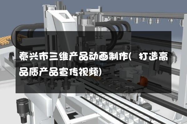 泰兴市三维产品动画制作(打造高品质产品宣传视频)