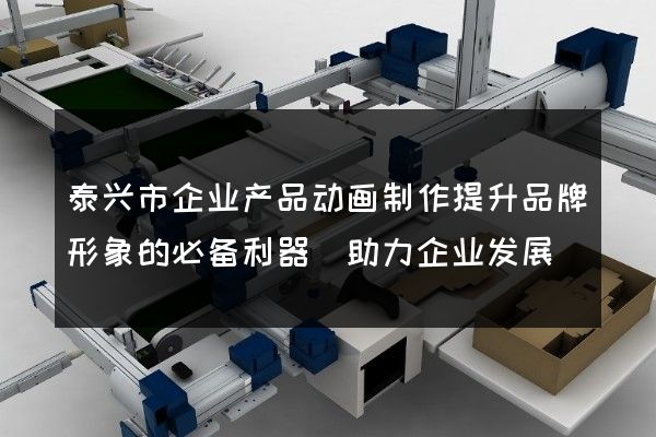 泰兴市企业产品动画制作提升品牌形象的必备利器(助力企业发展)