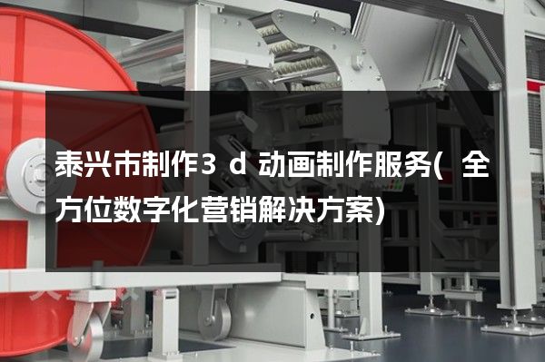 泰兴市制作3d动画制作服务(全方位数字化营销解决方案)