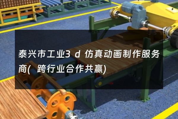 泰兴市工业3d仿真动画制作服务商(跨行业合作共赢)