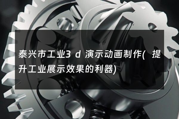 泰兴市工业3d演示动画制作(提升工业展示效果的利器)