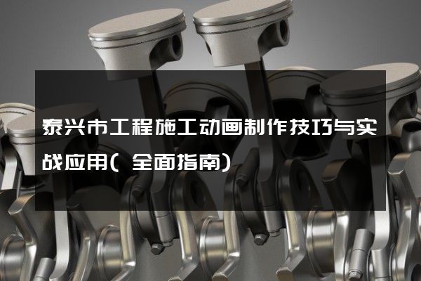 泰兴市工程施工动画制作技巧与实战应用(全面指南)