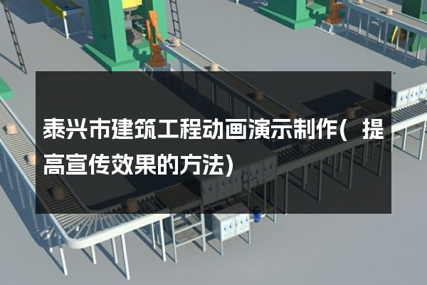 泰兴市建筑工程动画演示制作(提高宣传效果的方法)