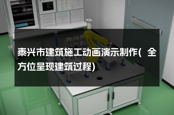 泰兴市建筑施工动画演示制作(全方位呈现建筑过程)