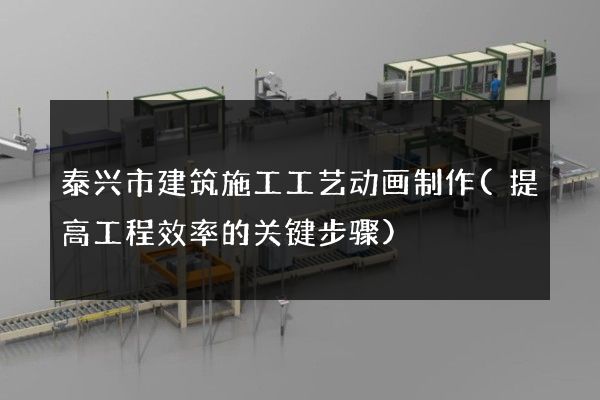 泰兴市建筑施工工艺动画制作(提高工程效率的关键步骤)