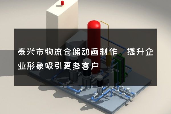 泰兴市物流仓储动画制作(提升企业形象吸引更多客户)