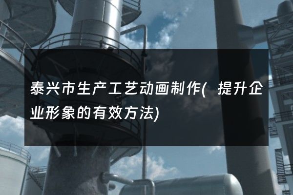 泰兴市生产工艺动画制作(提升企业形象的有效方法)