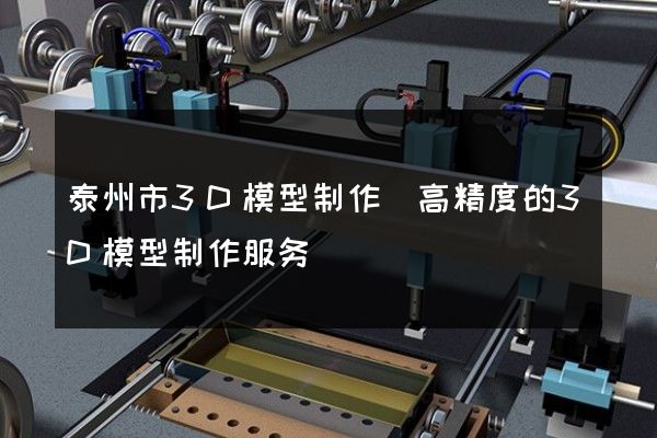 泰州市3D模型制作(高精度的3D模型制作服务)