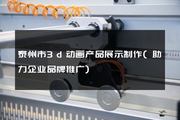 泰州市3d动画产品展示制作(助力企业品牌推广)