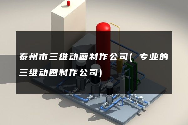 泰州市三维动画制作公司(专业的三维动画制作公司)