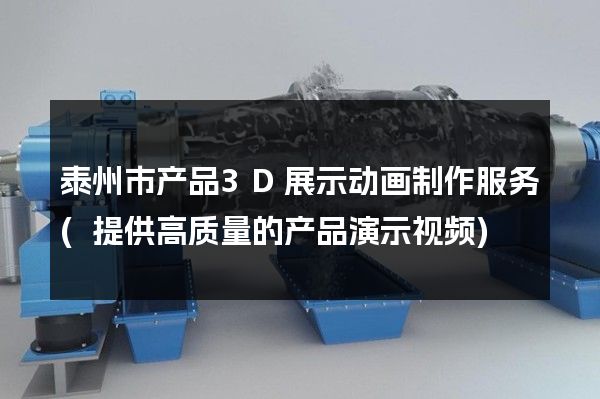 泰州市产品3D展示动画制作服务(提供高质量的产品演示视频)