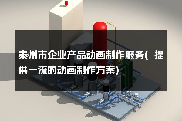 泰州市企业产品动画制作服务(提供一流的动画制作方案)