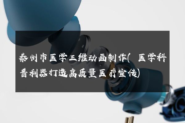 泰州市医学三维动画制作(医学科普利器打造高质量医疗宣传)