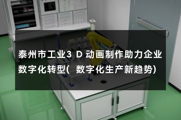 泰州市工业3D动画制作助力企业数字化转型(数字化生产新趋势)