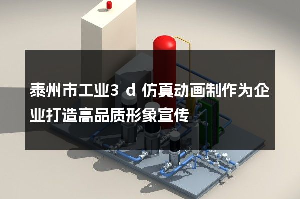 泰州市工业3d仿真动画制作为企业打造高品质形象宣传