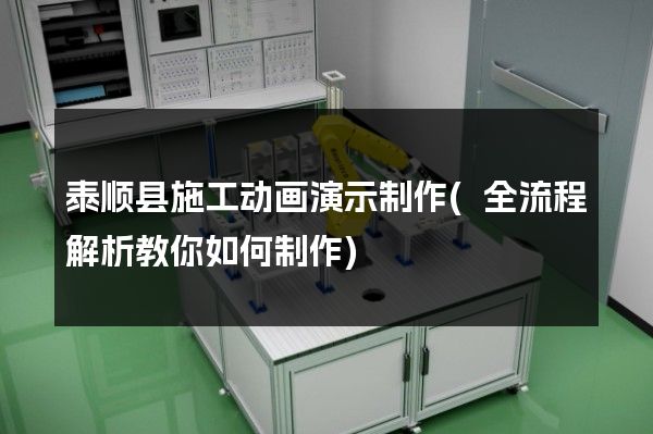 泰顺县施工动画演示制作(全流程解析教你如何制作)