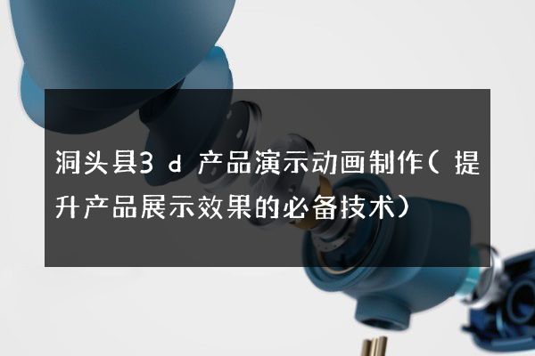 洞头县3d产品演示动画制作(提升产品展示效果的必备技术)