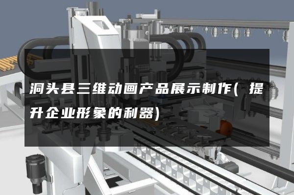 洞头县三维动画产品展示制作(提升企业形象的利器)