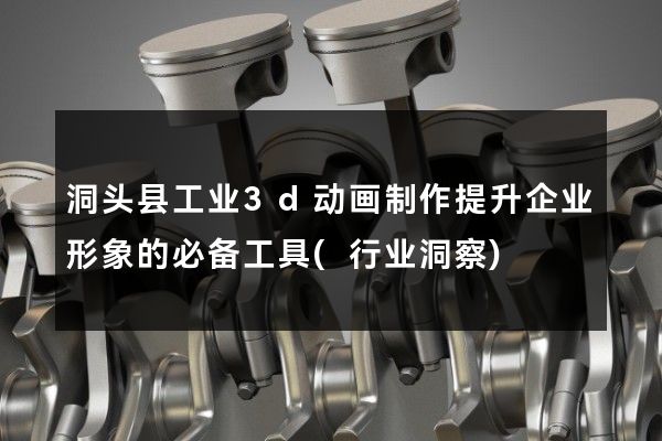 洞头县工业3d动画制作提升企业形象的必备工具(行业洞察)