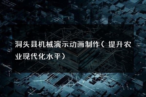 洞头县机械演示动画制作(提升农业现代化水平)